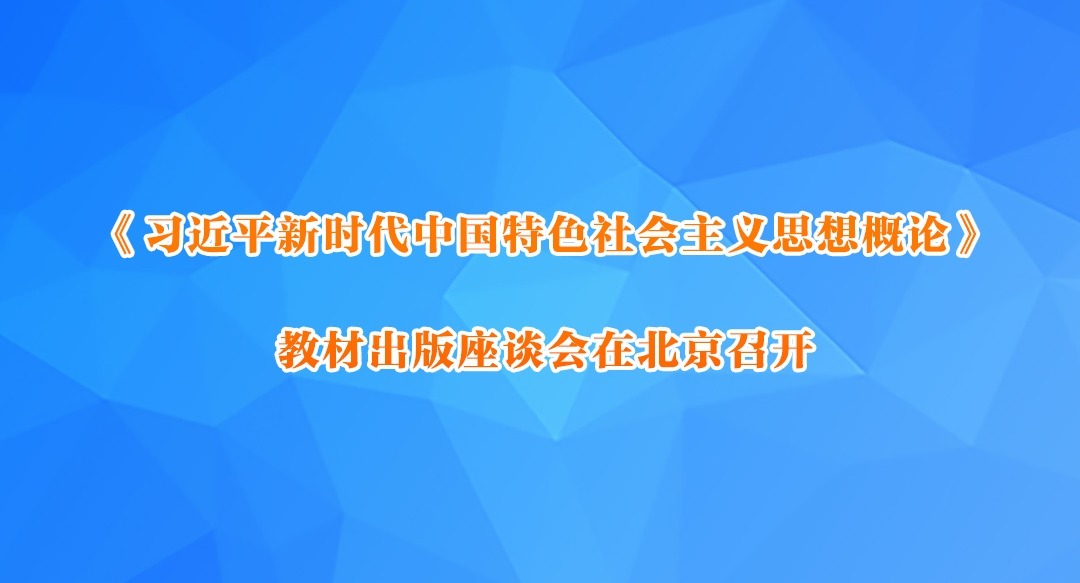 《习近平新时代中国特色社会主义思想概论》教材出版座谈会在北京召开
