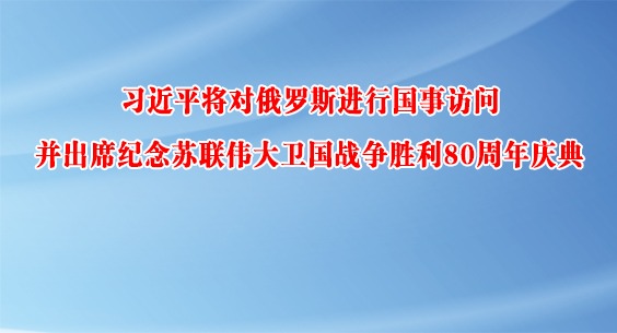 习近平将对俄罗斯进行国事访问并出席纪念苏联伟大卫国战争胜利80周年庆典
