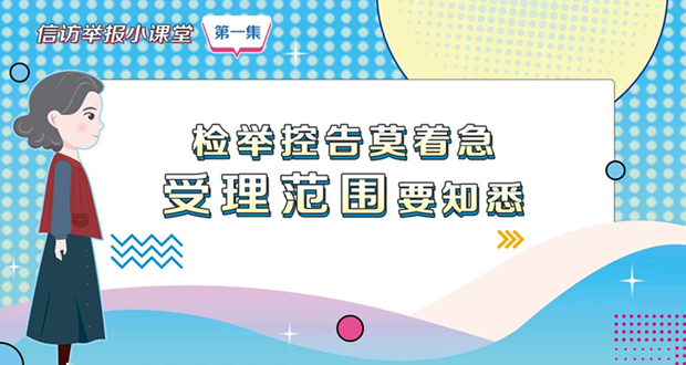 信访举报小课堂之一《检举控告莫着急 受理范围要知悉》