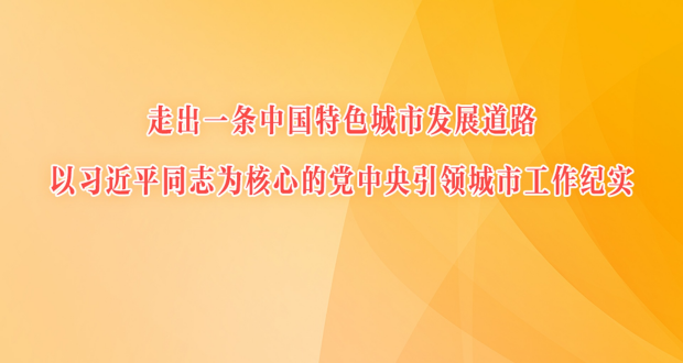 走出一条中国特色城市发展道路——以习近平同志为核心的党中央引领城市工作纪实